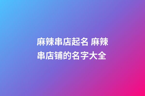 麻辣串店起名 麻辣串店铺的名字大全-第1张-店铺起名-玄机派